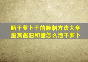 晒干萝卜干的腌制方法大全 脆爽酱油和醋怎么泡干萝卜